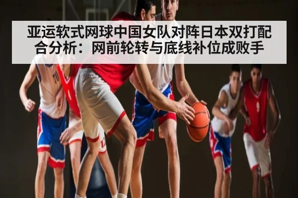 亚运软式网球中国女队对阵日本双打配合分析：网前轮转与底线补位成败手