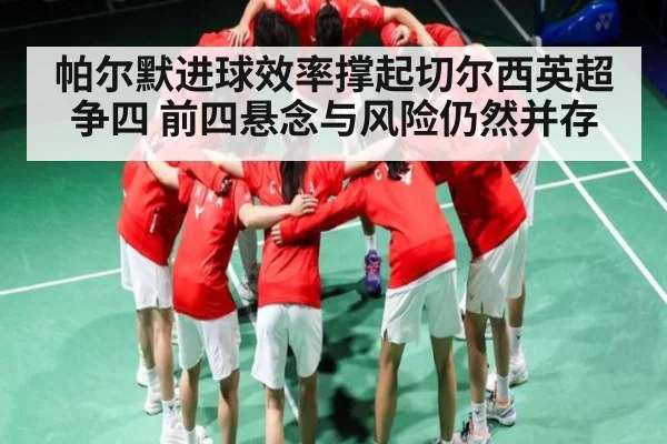 帕尔默进球效率撑起切尔西英超争四 前四悬念与风险仍然并存
