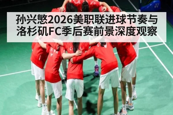 孙兴慜2026美职联进球节奏与洛杉矶FC季后赛前景深度观察