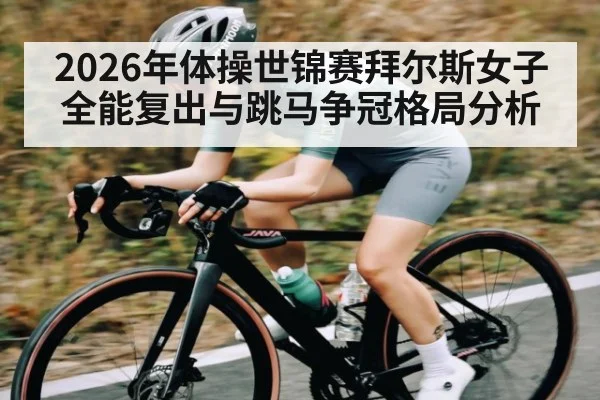 2026年体操世锦赛拜尔斯女子全能复出与跳马争冠格局分析