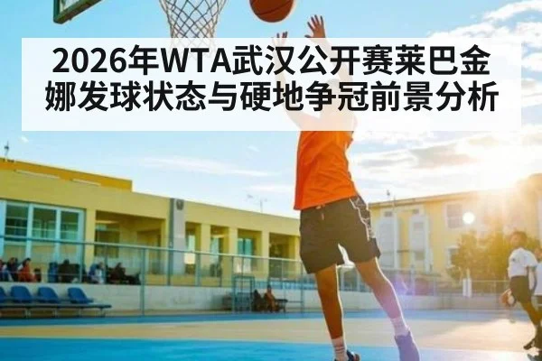 2026年WTA武汉公开赛莱巴金娜发球状态与硬地争冠前景分析