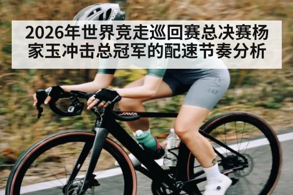 2026年世界竞走巡回赛总决赛杨家玉冲击总冠军的配速节奏分析
