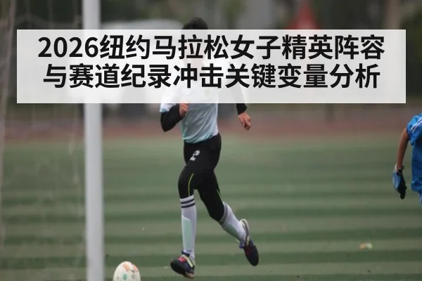 2026纽约马拉松女子精英阵容与赛道纪录冲击关键变量分析